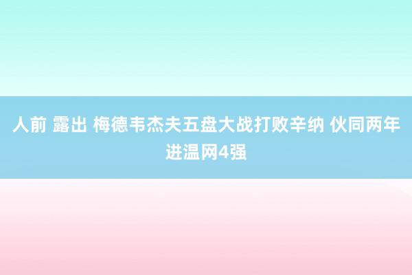 人前 露出 梅德韦杰夫五盘大战打败辛纳 伙同两年进温网4强