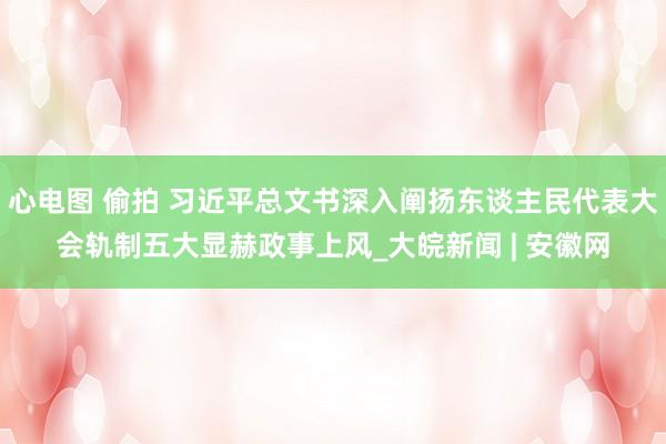 心电图 偷拍 习近平总文书深入阐扬东谈主民代表大会轨制五大显赫政事上风_大皖新闻 | 安徽网