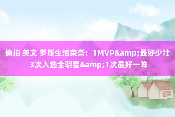 偷拍 英文 罗斯生活荣誉：1MVP&最好少壮 3次入选全明星&1次最好一阵