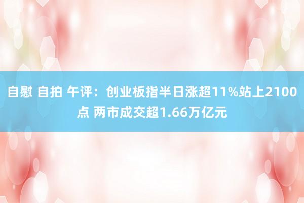 自慰 自拍 午评：创业板指半日涨超11%站上2100点 两市成交超1.66万亿元