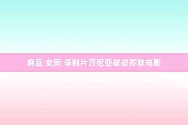 麻豆 女同 译制片万尼亚叔叔苏联电影