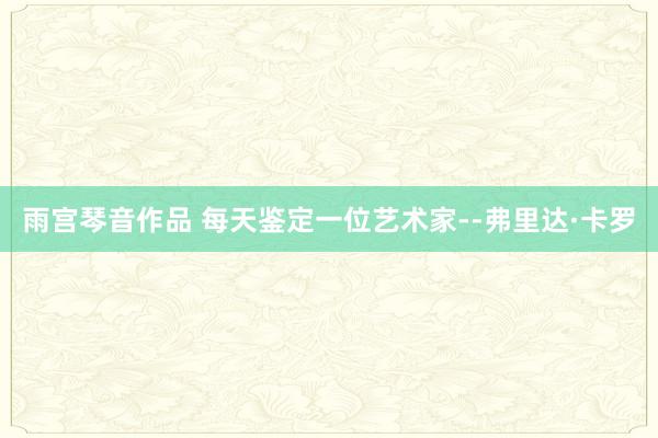 雨宫琴音作品 每天鉴定一位艺术家--弗里达·卡罗