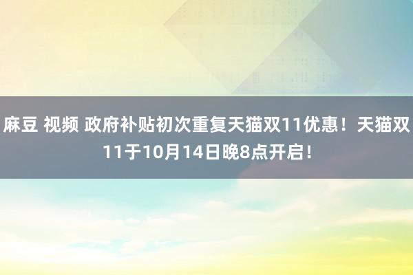 麻豆 视频 政府补贴初次重复天猫双11优惠！天猫双11于10月14日晚8点开启！