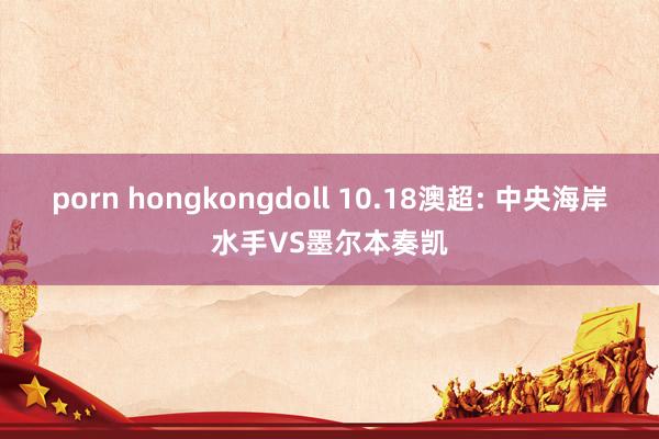 porn hongkongdoll 10.18澳超: 中央海岸水手VS墨尔本奏凯