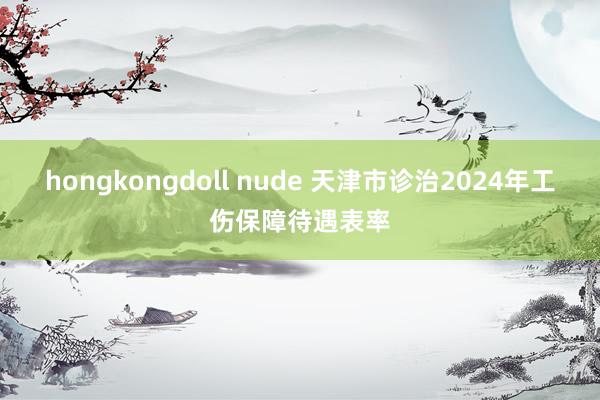 hongkongdoll nude 天津市诊治2024年工伤保障待遇表率