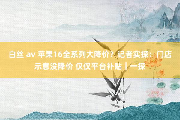白丝 av 苹果16全系列大降价？记者实探：门店示意没降价 仅仅平台补贴｜一探