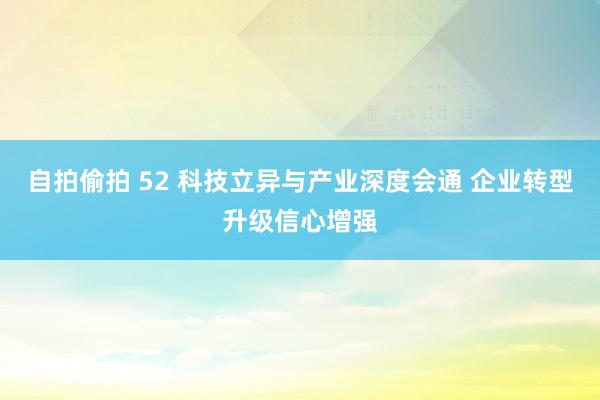 自拍偷拍 52 科技立异与产业深度会通 企业转型升级信心增强
