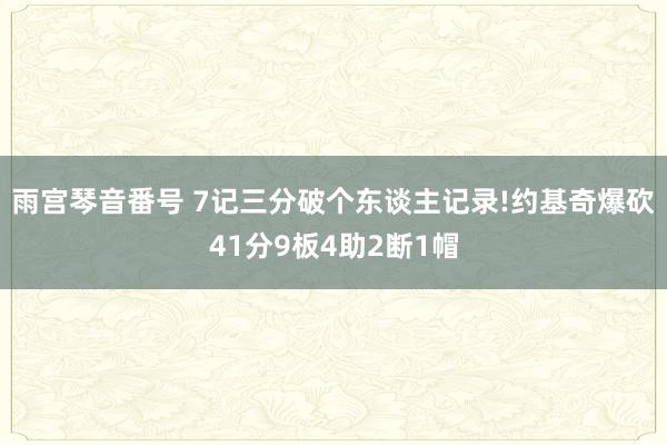 雨宫琴音番号 7记三分破个东谈主记录!约基奇爆砍41分9板4助2断1帽
