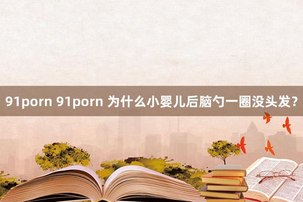 91porn 91porn 为什么小婴儿后脑勺一圈没头发？