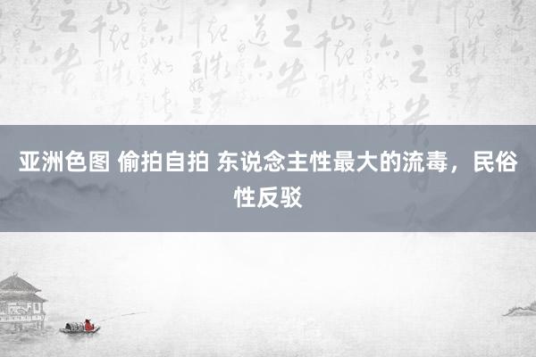 亚洲色图 偷拍自拍 东说念主性最大的流毒，民俗性反驳