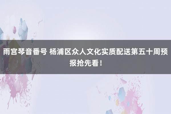 雨宫琴音番号 杨浦区众人文化实质配送第五十周预报抢先看!