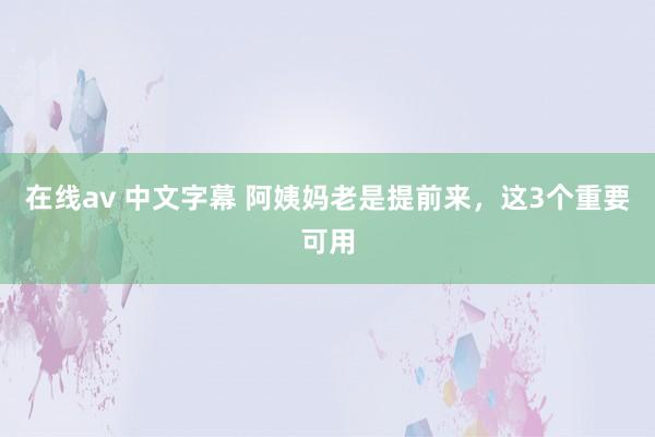 在线av 中文字幕 阿姨妈老是提前来，这3个重要可用