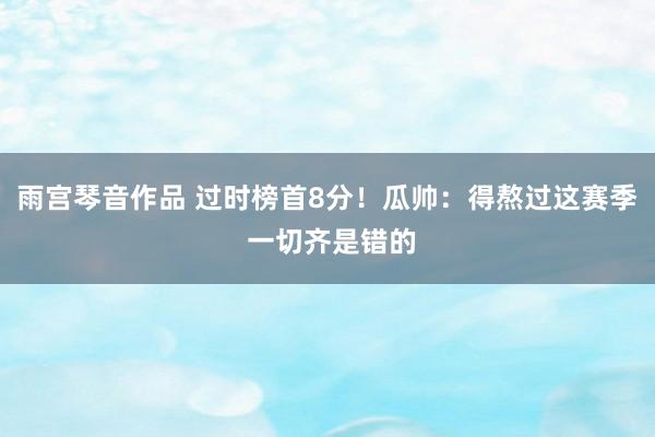 雨宫琴音作品 过时榜首8分!瓜帅:得熬过这赛季 一切齐是错的
