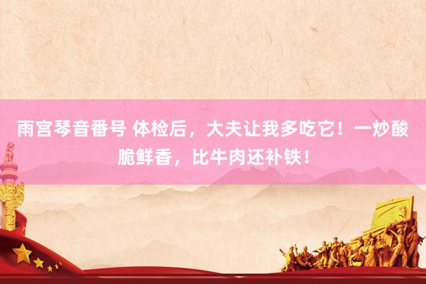 雨宫琴音番号 体检后，大夫让我多吃它！一炒酸脆鲜香，比牛肉还补铁！