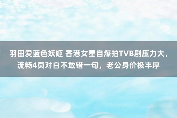 羽田爱蓝色妖姬 香港女星自爆拍TVB剧压力大，流畅4页对白不敢错一句，老公身价极丰厚