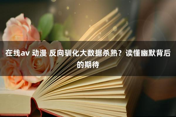 在线av 动漫 反向驯化大数据杀熟？读懂幽默背后的期待
