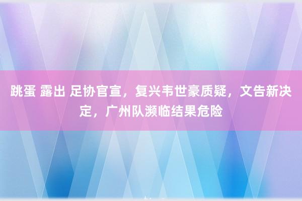 跳蛋 露出 足协官宣，复兴韦世豪质疑，文告新决定，广州队濒临结果危险
