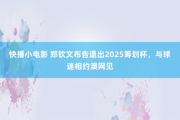快播小电影 郑钦文布告退出2025筹划杯，与球迷相约澳网见