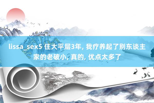 lissa_sex5 住大平层3年， 我疗养起了别东谈主家的老破小， 真的， 优点太多了