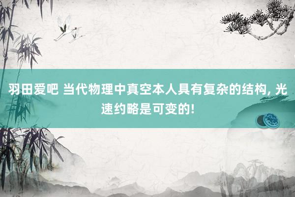 羽田爱吧 当代物理中真空本人具有复杂的结构， 光速约略是可变的!