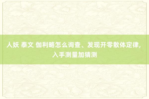 人妖 泰文 伽利略怎么询查、发现开零散体定律， 入手测量加猜测