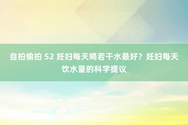自拍偷拍 52 妊妇每天喝若干水最好？妊妇每天饮水量的科学提议