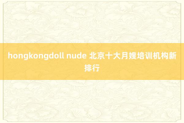 hongkongdoll nude 北京十大月嫂培训机构新排行