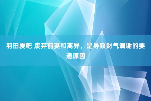 羽田爱吧 废弃前妻和离异，是导致财气调谢的要道原因