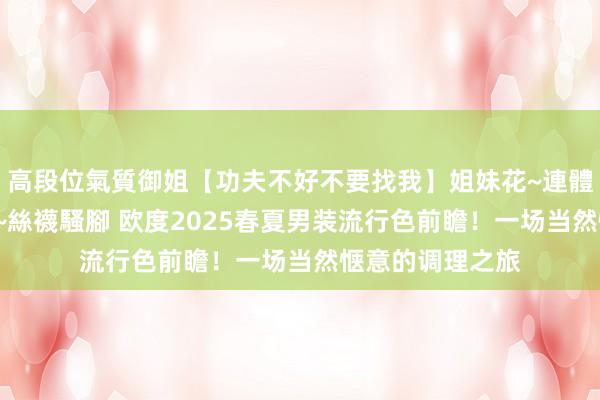 高段位氣質御姐【功夫不好不要找我】姐妹花~連體絲襪~大奶晃動~絲襪騷腳 欧度2025春夏男装流行色前瞻！一场当然惬意的调理之旅