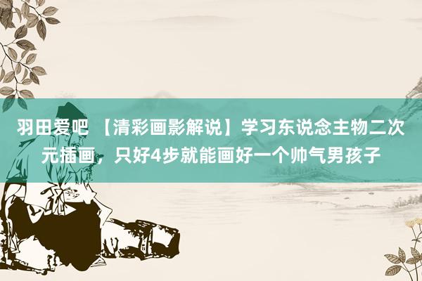 羽田爱吧 【清彩画影解说】学习东说念主物二次元插画，只好4步就能画好一个帅气男孩子