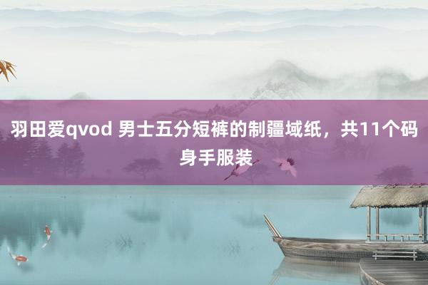 羽田爱qvod 男士五分短裤的制疆域纸，共11个码 身手服装