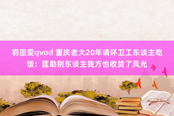 羽田爱qvod 重庆老大20年请环卫工东谈主吃饭:匡助别东谈主我方也收货了风光