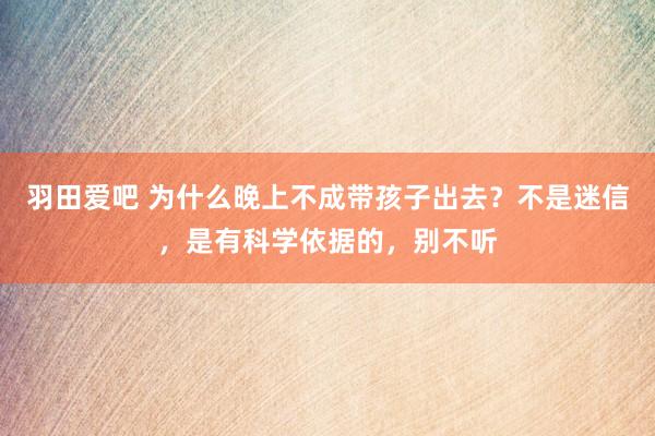 羽田爱吧 为什么晚上不成带孩子出去？不是迷信，是有科学依据的，别不听