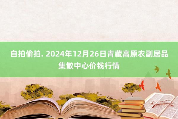 自拍偷拍. 2024年12月26日青藏高原农副居品集散中心价钱行情