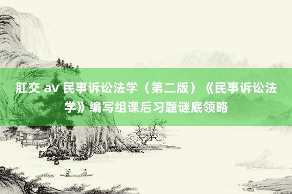 肛交 av 民事诉讼法学（第二版）《民事诉讼法学》编写组课后习题谜底领略