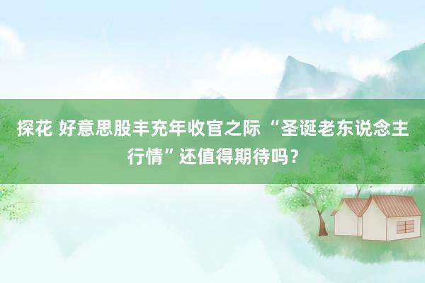 探花 好意思股丰充年收官之际 “圣诞老东说念主行情”还值得期待吗？
