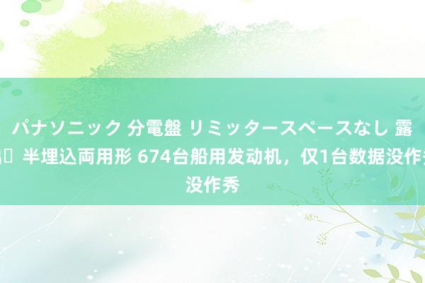 パナソニック 分電盤 リミッタースペースなし 露出・半埋込両用形 674台船用发动机，仅1台数据没作秀