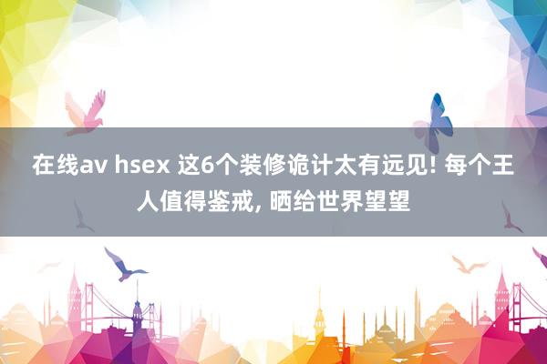 在线av hsex 这6个装修诡计太有远见! 每个王人值得鉴戒， 晒给世界望望