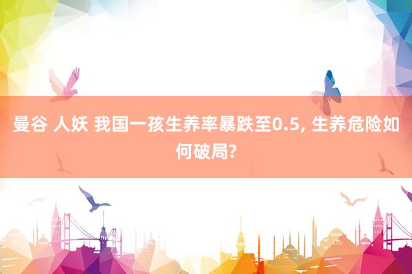 曼谷 人妖 我国一孩生养率暴跌至0.5， 生养危险如何破局?