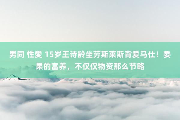 男同 性愛 15岁王诗龄坐劳斯莱斯背爱马仕！委果的富养，不仅仅物资那么节略