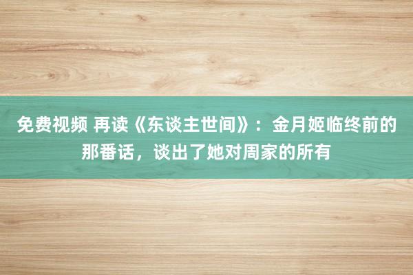 免费视频 再读《东谈主世间》：金月姬临终前的那番话，谈出了她对周家的所有