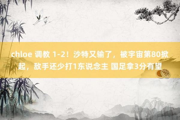chloe 调教 1-2！沙特又输了，被宇宙第80掀起，敌手还少打1东说念主 国足拿3分有望