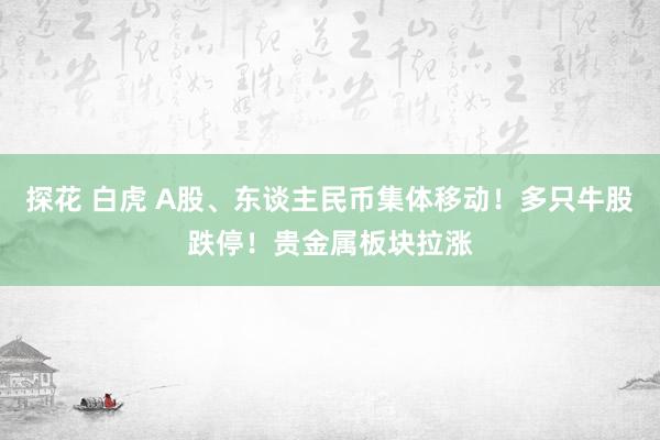 探花 白虎 A股、东谈主民币集体移动！多只牛股跌停！贵金属板块拉涨