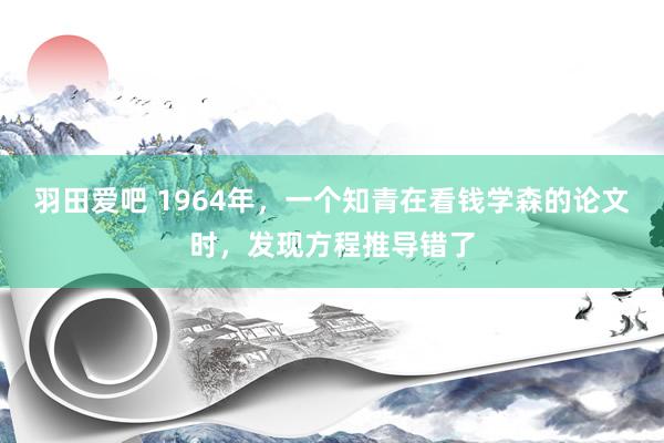 羽田爱吧 1964年，一个知青在看钱学森的论文时，发现方程推导错了