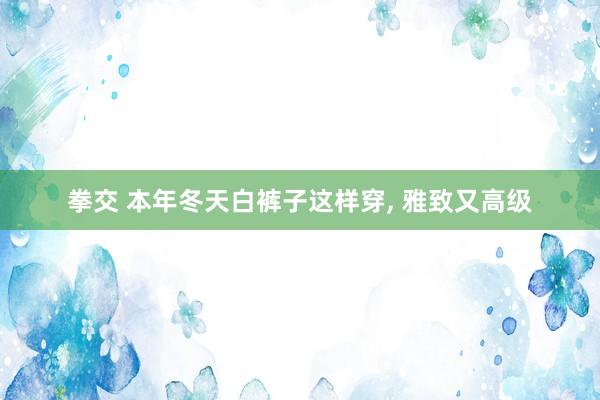 拳交 本年冬天白裤子这样穿， 雅致又高级