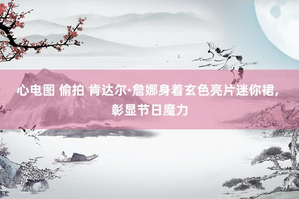 心电图 偷拍 肯达尔·詹娜身着玄色亮片迷你裙， 彰显节日魔力