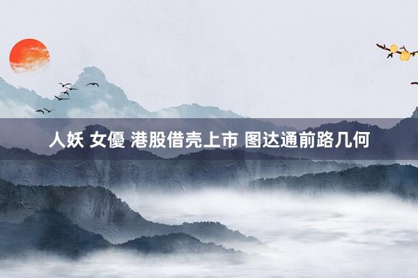 人妖 女優 港股借壳上市 图达通前路几何