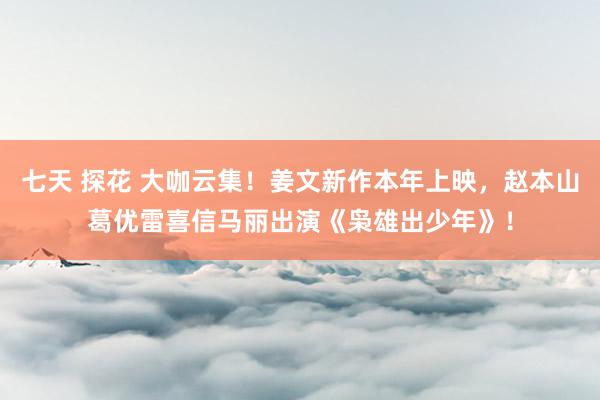 七天 探花 大咖云集！姜文新作本年上映，赵本山葛优雷喜信马丽出演《枭雄出少年》！
