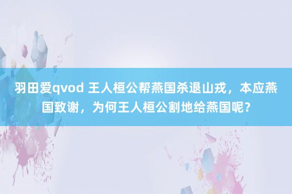 羽田爱qvod 王人桓公帮燕国杀退山戎，本应燕国致谢，为何王人桓公割地给燕国呢？