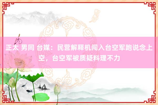 正太 男同 台媒：民营解释机闯入台空军跑说念上空，台空军被质疑料理不力